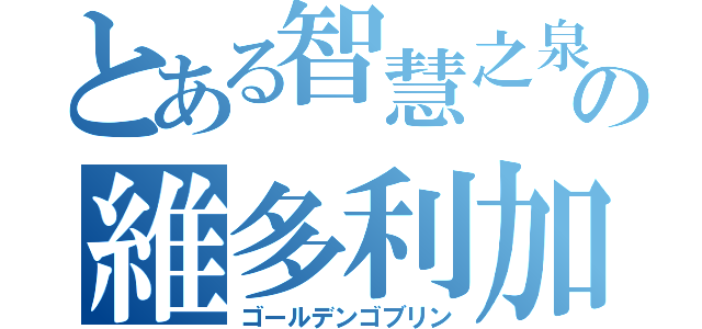 とある智慧之泉の維多利加（ゴールデンゴブリン）