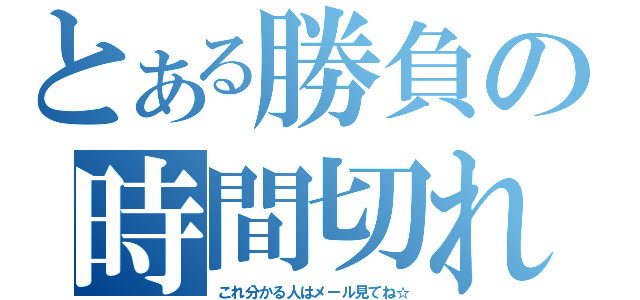 とある勝負の時間切れ（これ分かる人はメール見てね☆）