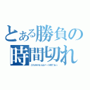 とある勝負の時間切れ（これ分かる人はメール見てね☆）