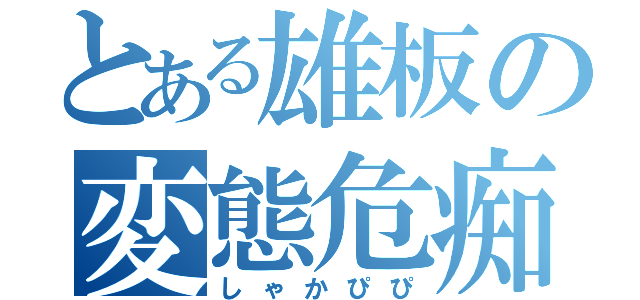 とある雄板の変態危痴害（しゃかぴぴ）