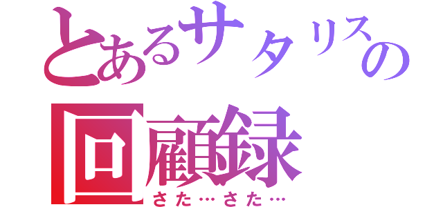 とあるサタリスの回顧録（さた…さた…）