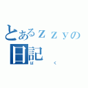 とあるｚｚｙの日記（ばく）