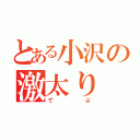 とある小沢の激太り（でぶ）