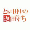 とある田中の返信待ち（ハヨ）