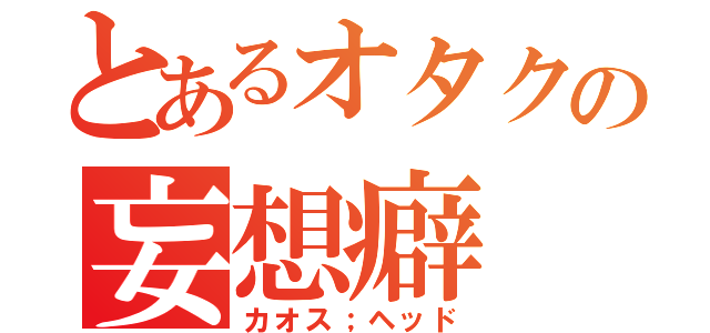 とあるオタクの妄想癖（カオス；ヘッド）