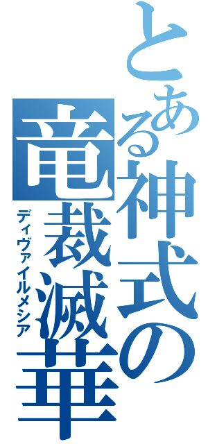 とある神式の竜裁滅華（ディヴァイルメシア）