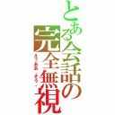 とある会話の完全無視（え？ああ、そう。）