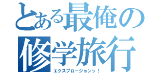 とある最俺の修学旅行（エクスプロージョンッ！）