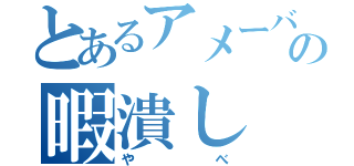 とあるアメーバーの暇潰し（やべ）