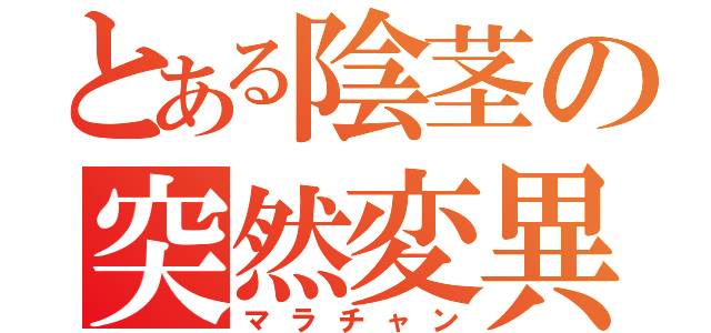 とある陰茎の突然変異（マラチャン）