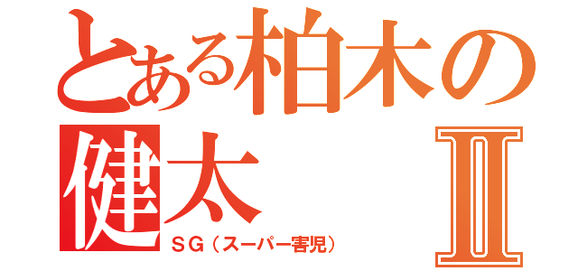 とある柏木の健太Ⅱ（ＳＧ（スーパー害児））