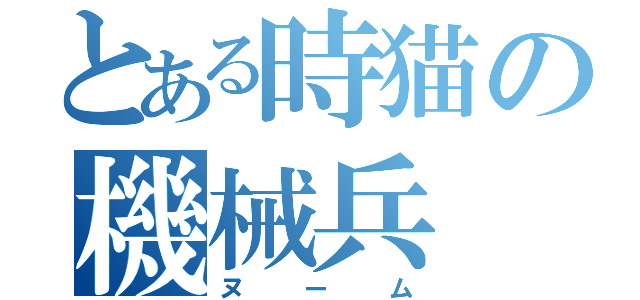 とある時猫の機械兵（ヌーム）