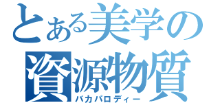 とある美学の資源物質（バカパロディー）