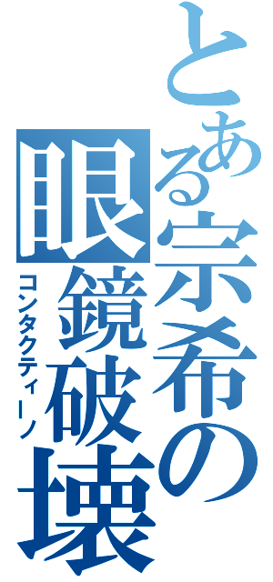 とある宗希の眼鏡破壊（コンタクティーノ）