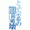 とある宗希の眼鏡破壊（コンタクティーノ）