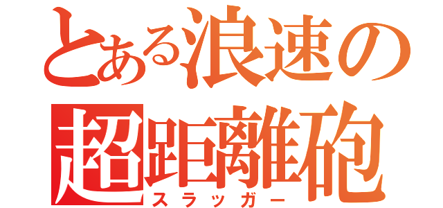 とある浪速の超距離砲（スラッガー）