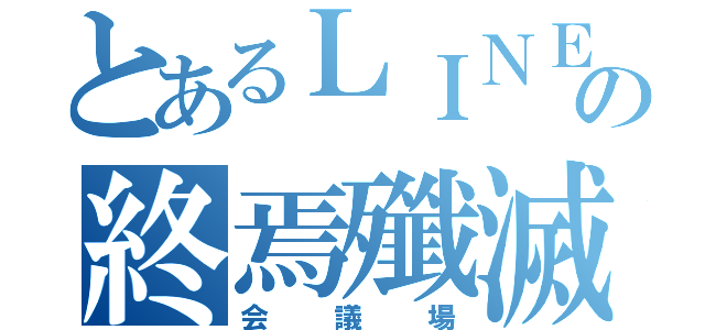 とあるＬＩＮＥの終焉殲滅団（会議場）