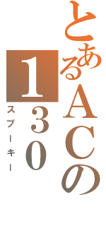 とあるＡＣの１３０（スプーキー）