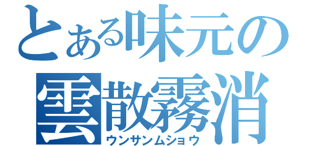 とある味元の雲散霧消（ウンサンムショウ）