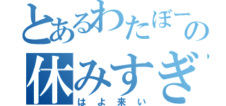 とあるわたぼーの休みすぎ（はよ来い）