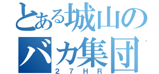 とある城山のバカ集団（２７ＨＲ）