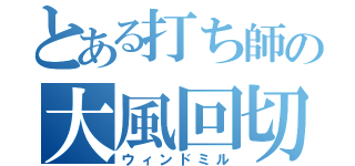 とある打ち師の大風回切（ウィンドミル）