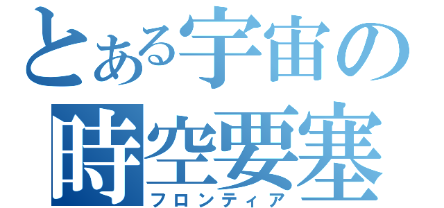 とある宇宙の時空要塞（フロンティア）