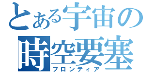 とある宇宙の時空要塞（フロンティア）