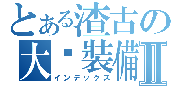 とある渣古の大傻裝備禁書目録Ⅱ（インデックス）