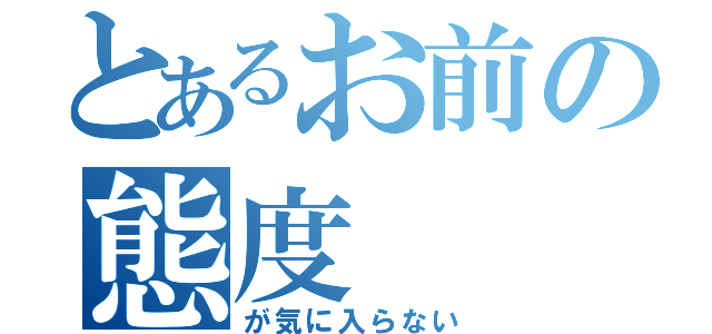 とあるお前の態度（が気に入らない）