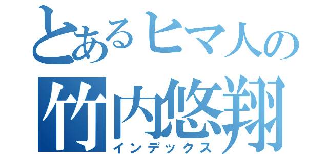 とあるヒマ人の竹内悠翔（インデックス）