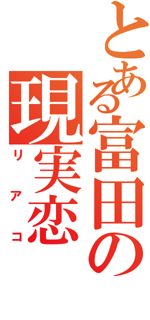 とある富田の現実恋（リアコ）