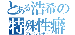 とある浩希の特殊性癖（プロペンシティ）