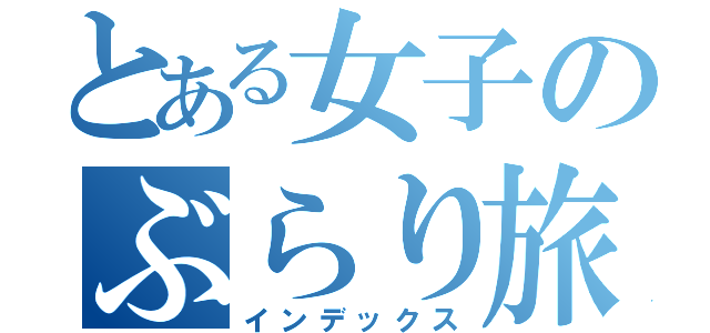 とある女子のぶらり旅（インデックス）