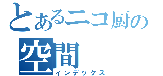 とあるニコ厨の空間（インデックス）