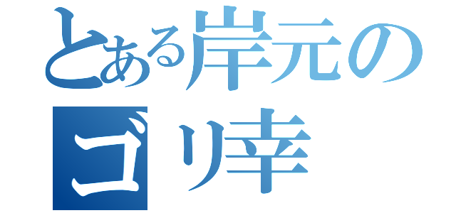 とある岸元のゴリ幸（）