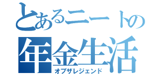 とあるニートの年金生活（オブザレジェンド）