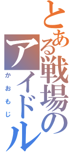 とある戦場のアイドル（笑）（かおもじ）