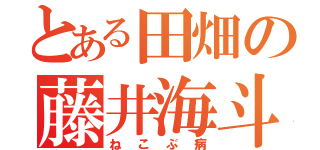 とある田畑の藤井海斗（ねこぶ病）