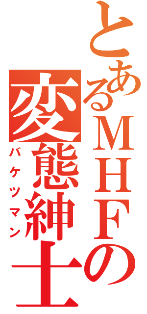 とあるＭＨＦの変態紳士（バケツマン）