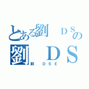 とある劉 ＤＳＥの劉 ＤＳＥ（劉 ＤＳＥ）