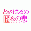 とあるはるの闇夜の悲劇（ぴえん☆）