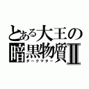 とある大王の暗黒物質Ⅱ（ダークマター）