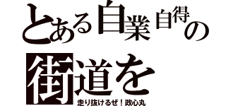 とある自業自得の街道を（走り抜けるぜ！政心丸）