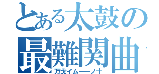 とある太鼓の最難関曲（万戈イムー一ノ十）