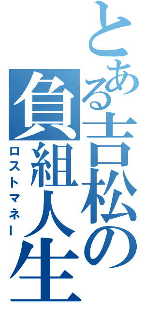 とある吉松の負組人生（ロストマネー）