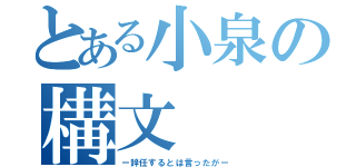 とある小泉の構文（ー辞任するとは言ったがー）