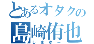 とあるオタクの島崎侑也（しまゆー）