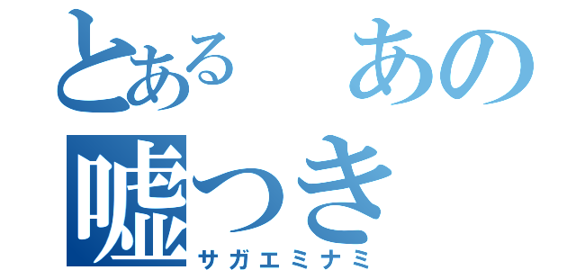 とある　あの嘘つき（サガエミナミ）