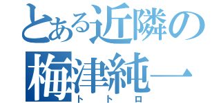 とある近隣の梅津純一（トトロ）